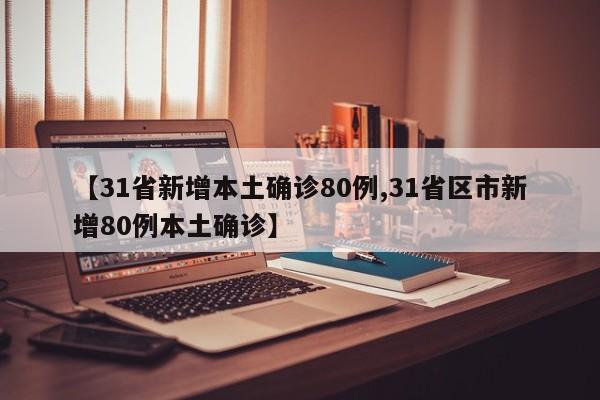 【31省新增本土确诊80例,31省区市新增80例本土确诊】