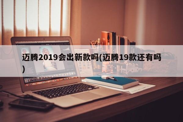 迈腾2019会出新款吗(迈腾19款还有吗)
