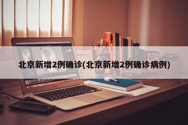 北京新增2例确诊(北京新增2例确诊病例)