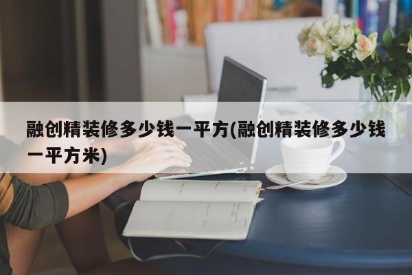 融创精装修多少钱一平方(融创精装修多少钱一平方米)