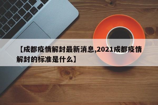 【成都疫情解封最新消息,2021成都疫情解封的标准是什么】