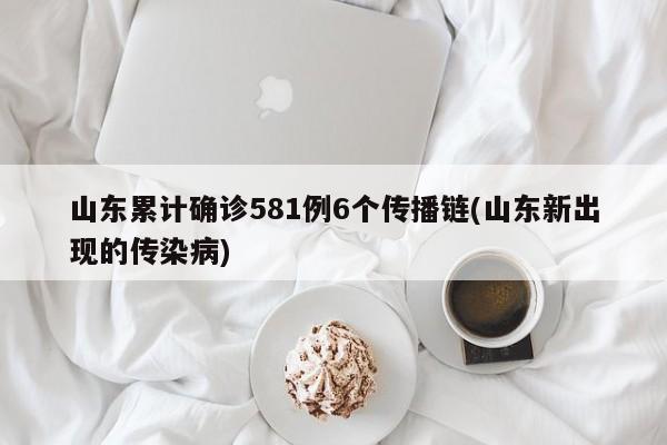 山东累计确诊581例6个传播链(山东新出现的传染病)