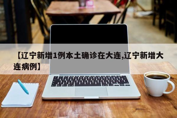 【辽宁新增1例本土确诊在大连,辽宁新增大连病例】