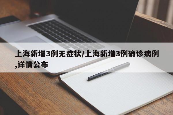上海新增3例无症状/上海新增3例确诊病例,详情公布