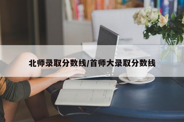 北师录取分数线/首师大录取分数线