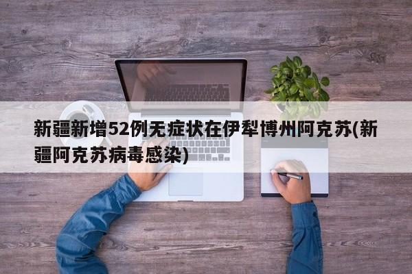 新疆新增52例无症状在伊犁博州阿克苏(新疆阿克苏病毒感染)