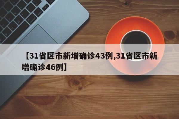 【31省区市新增确诊43例,31省区市新增确诊46例】