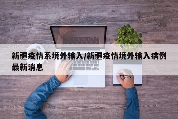 新疆疫情系境外输入/新疆疫情境外输入病例最新消息