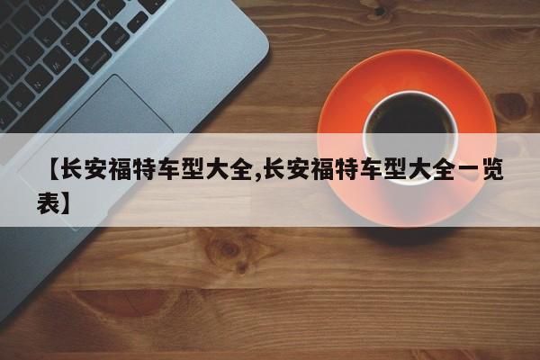 【长安福特车型大全,长安福特车型大全一览表】