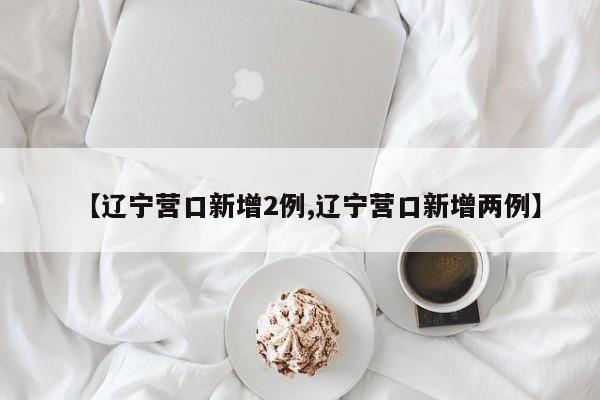 【辽宁营口新增2例,辽宁营口新增两例】