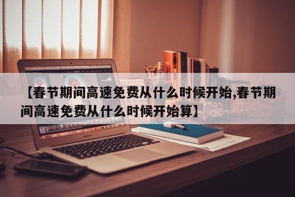 【春节期间高速免费从什么时候开始,春节期间高速免费从什么时候开始算】