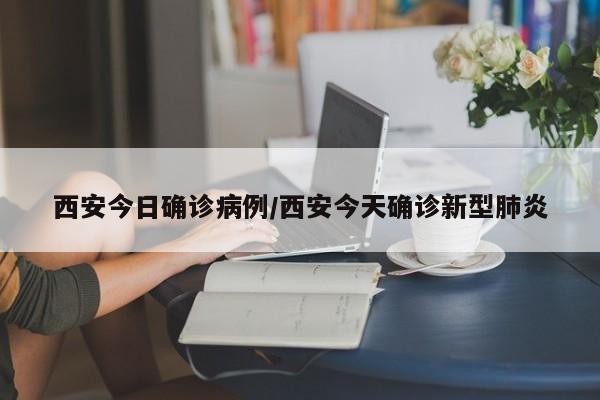 西安今日确诊病例/西安今天确诊新型肺炎