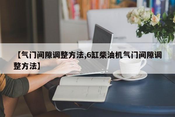 【气门间隙调整方法,6缸柴油机气门间隙调整方法】