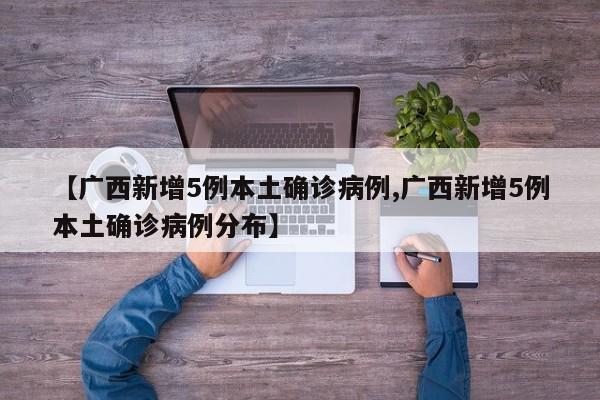 【广西新增5例本土确诊病例,广西新增5例本土确诊病例分布】