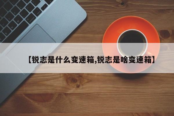 【锐志是什么变速箱,锐志是啥变速箱】