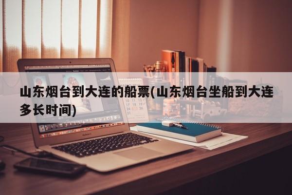 山东烟台到大连的船票(山东烟台坐船到大连多长时间)