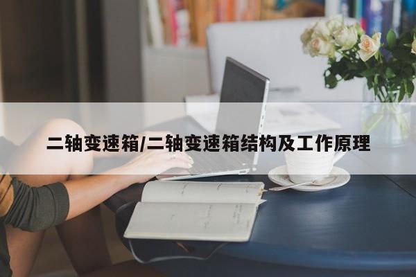 二轴变速箱/二轴变速箱结构及工作原理