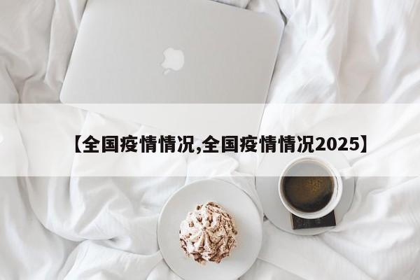 【全国疫情情况,全国疫情情况2025】