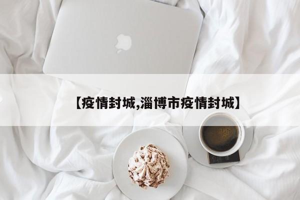 【疫情封城,淄博市疫情封城】