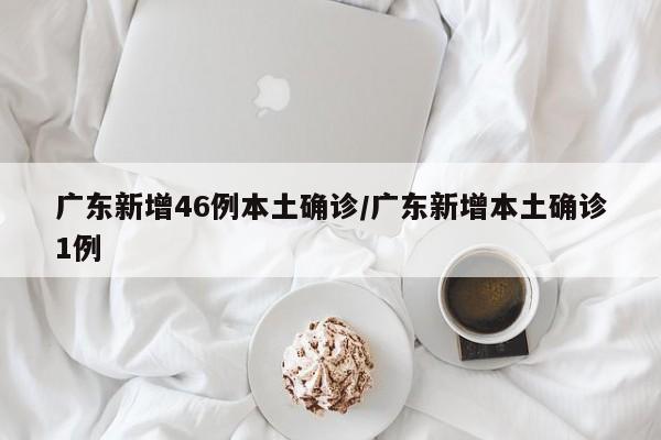 广东新增46例本土确诊/广东新增本土确诊1例