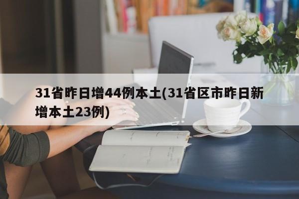 31省昨日增44例本土(31省区市昨日新增本土23例)