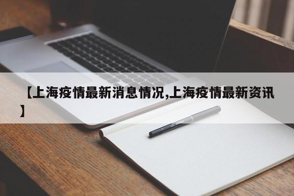 【上海疫情最新消息情况,上海疫情最新资讯】