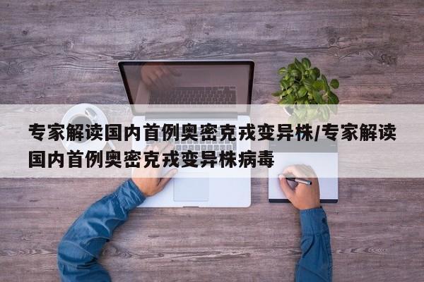 专家解读国内首例奥密克戎变异株/专家解读国内首例奥密克戎变异株病毒