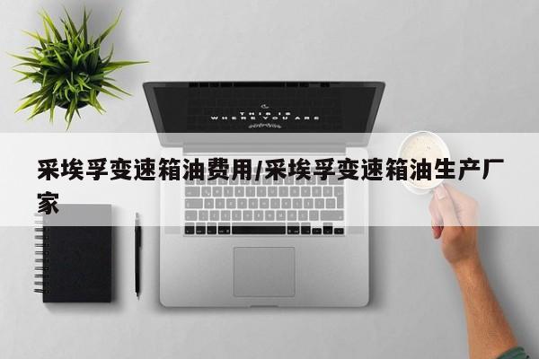 采埃孚变速箱油费用/采埃孚变速箱油生产厂家