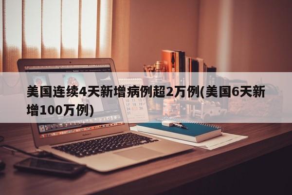 美国连续4天新增病例超2万例(美国6天新增100万例)