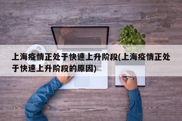 上海疫情正处于快速上升阶段(上海疫情正处于快速上升阶段的原因)