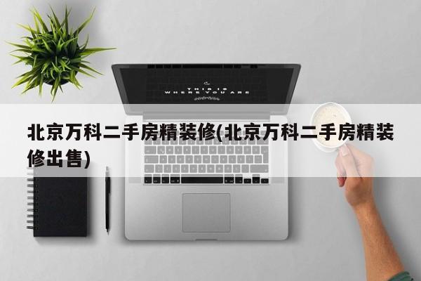 北京万科二手房精装修(北京万科二手房精装修出售)