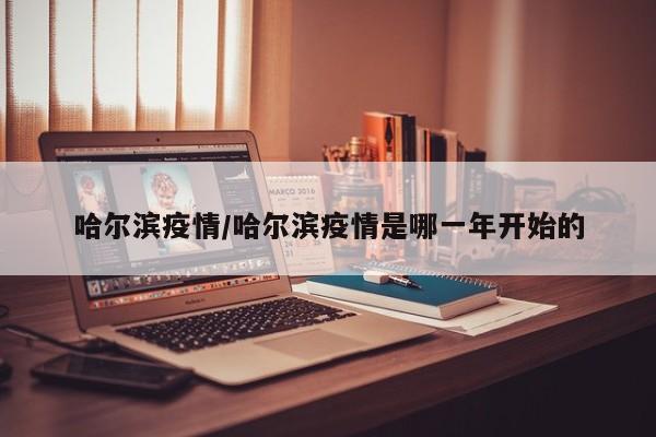 哈尔滨疫情/哈尔滨疫情是哪一年开始的