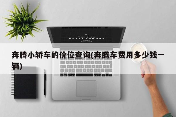 奔腾小轿车的价位查询(奔腾车费用多少钱一辆)