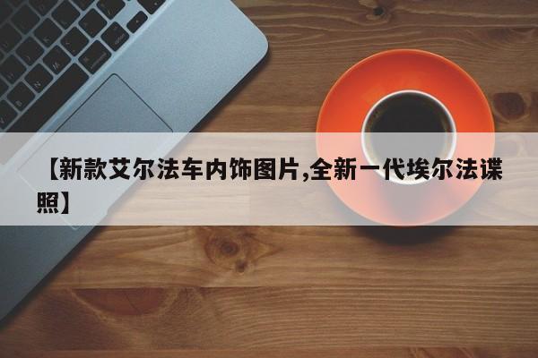 【新款艾尔法车内饰图片,全新一代埃尔法谍照】