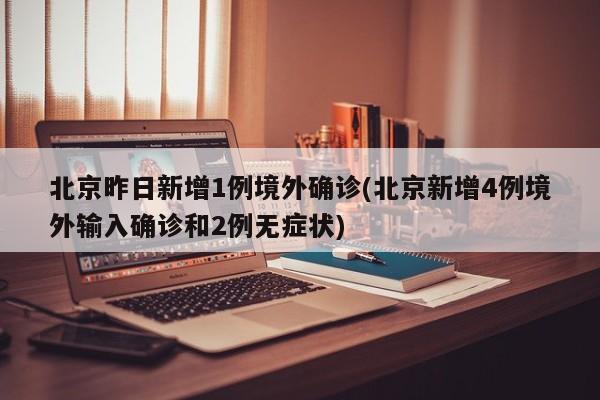 北京昨日新增1例境外确诊(北京新增4例境外输入确诊和2例无症状)