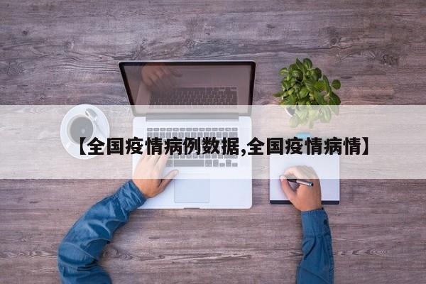 【全国疫情病例数据,全国疫情病情】