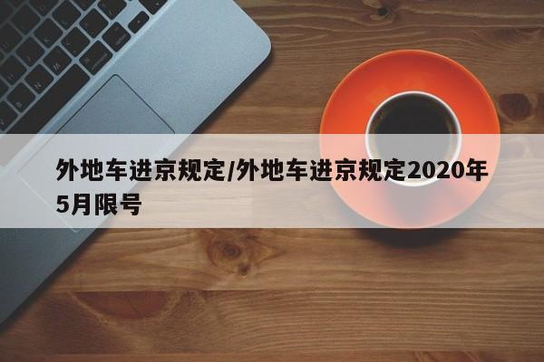 外地车进京规定/外地车进京规定2020年5月限号