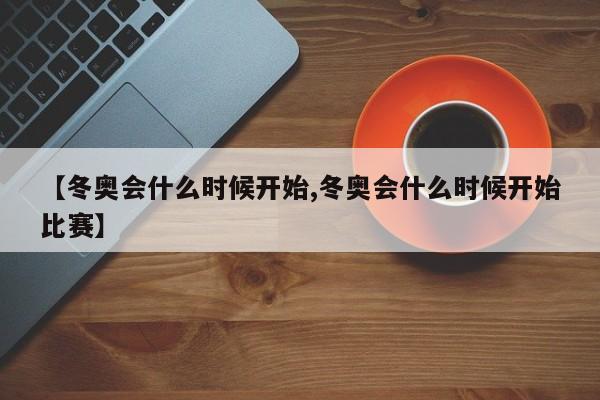 【冬奥会什么时候开始,冬奥会什么时候开始比赛】