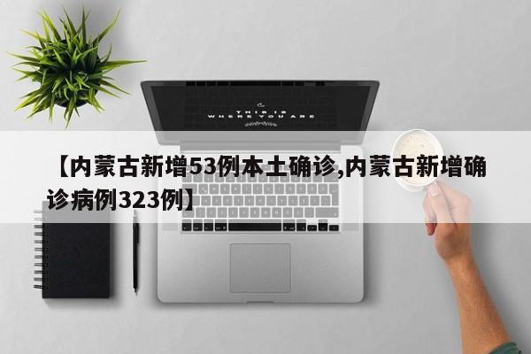 【内蒙古新增53例本土确诊,内蒙古新增确诊病例323例】