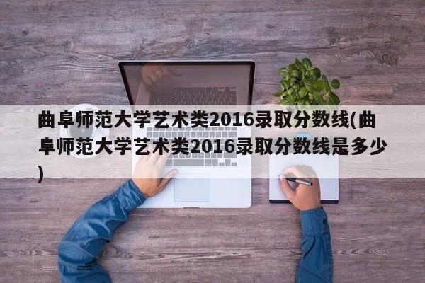 曲阜师范大学艺术类2016录取分数线(曲阜师范大学艺术类2016录取分数线是多少)