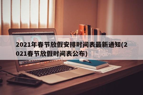 2021年春节放假安排时间表最新通知(2021春节放假时间表公布)