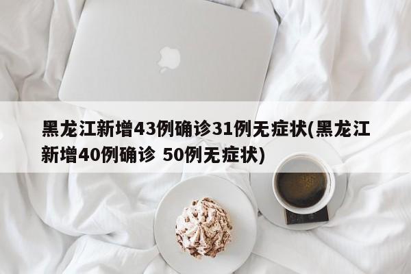 黑龙江新增43例确诊31例无症状(黑龙江新增40例确诊 50例无症状)