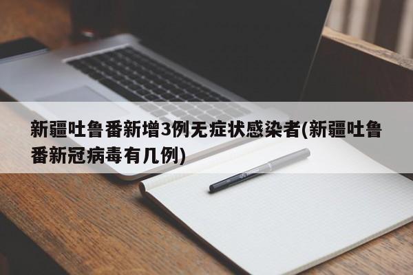新疆吐鲁番新增3例无症状感染者(新疆吐鲁番新冠病毒有几例)