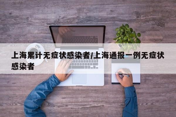 上海累计无症状感染者/上海通报一例无症状感染者