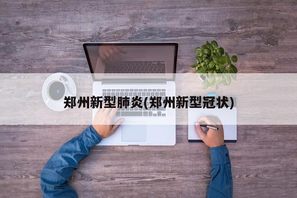 郑州新型肺炎(郑州新型冠状)