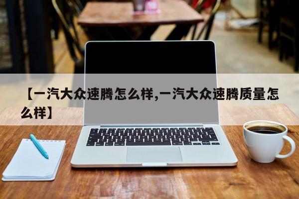 【一汽大众速腾怎么样,一汽大众速腾质量怎么样】