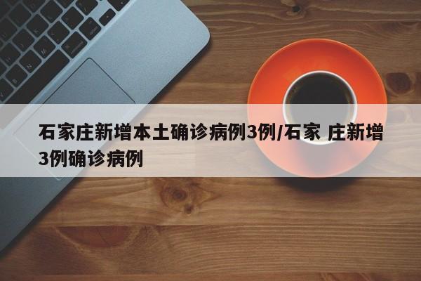 石家庄新增本土确诊病例3例/石家 庄新增3例确诊病例