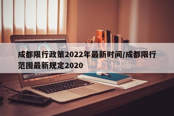 成都限行政策2022年最新时间/成都限行范围最新规定2020