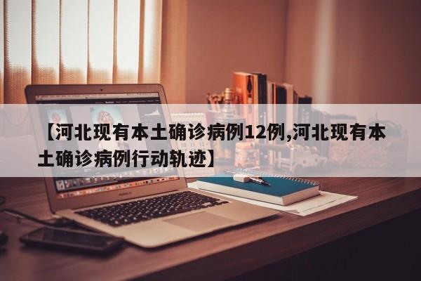 【河北现有本土确诊病例12例,河北现有本土确诊病例行动轨迹】