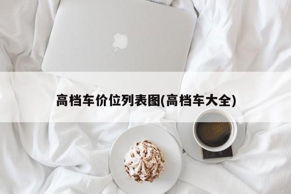 高档车价位列表图(高档车大全)